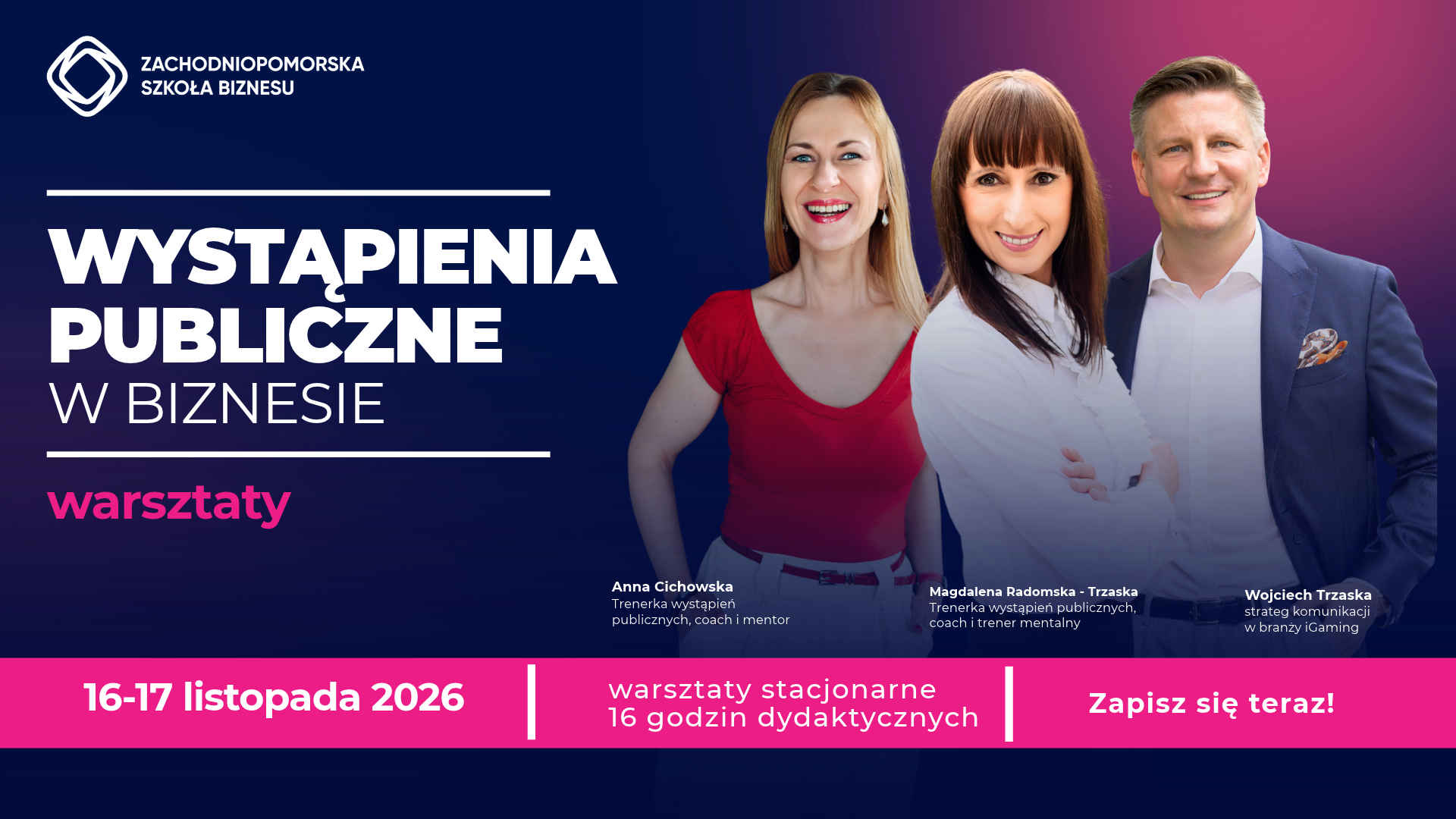 Grafika promująca warsztaty „Wystąpienia publiczne w biznesie” organizowane przez Zachodniopomorską Szkołę Biznesu. Na granatowo-różowym tle znajdują się zdjęcia trzech prowadzących: Anny Cichowskiej, Magdaleny Padomskiej-Trzaski i Wojciecha Trzaski. Warsztaty stacjonarne odbędą się 16–17 listopada 2026 roku i obejmują 16 godzin dydaktycznych. Na dole grafiki widnieje wezwanie „Zapisz się teraz!”.